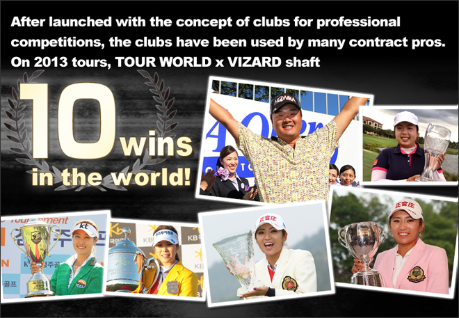After launched with the concept of clubs for professional competitions, the clubs have been used by many contract pros. On 2013 tours, TOUR WORLD x VIZARD shaft posted 10 wins!