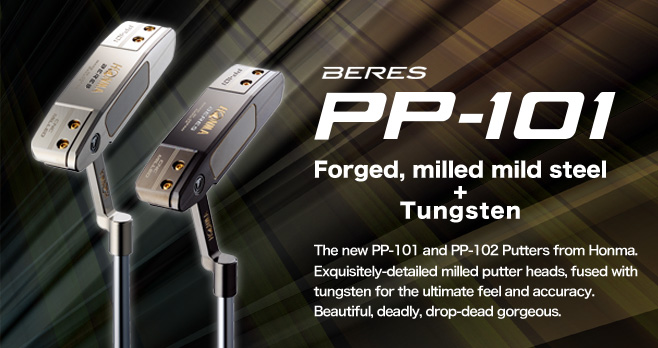 BERES PP-101 PUTTER：Forged, milled mild steel+Tungsten The new PP-101 and PP-102 Putters from Honma. Exquisitely-detailed milled putter heads, fused with tungsten for the ultimate feel and accuracy. Beautiful, deadly, drop-dead gorgeous.

