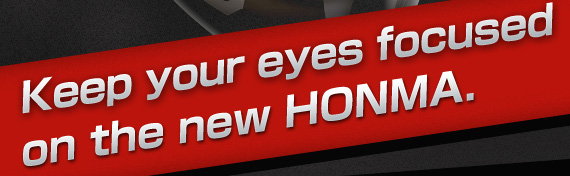 Keep your eyes focused on the new HONMA.