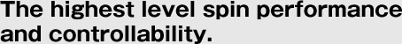 The highest level spin performance and controllability.